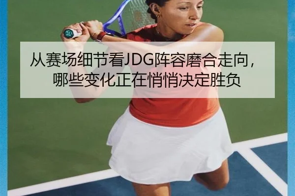 从赛场细节看JDG阵容磨合走向，哪些变化正在悄悄决定胜负